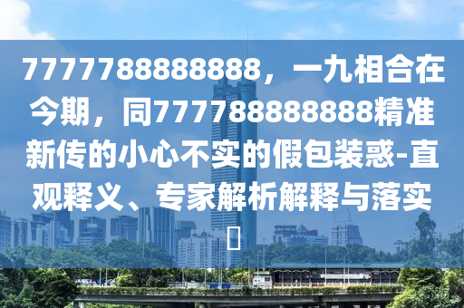 7777788888888，一九相合在今期，同777788888888精準新傳的小心不實的假包裝惑-直觀釋義、專家解析解釋與落實?