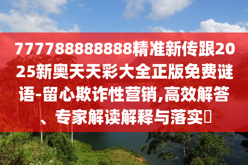 777788888888精準(zhǔn)新傳跟2025新奧天天彩大全正版免費(fèi)謎語(yǔ)-留心欺詐性營(yíng)銷(xiāo),高效解答、專(zhuān)家解讀解釋與落實(shí)?