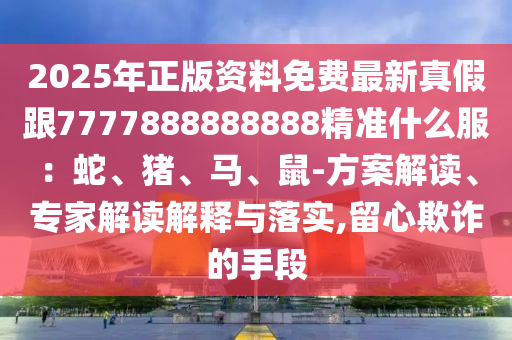 2025年正版資料免費(fèi)最新真假跟7777888888888精準(zhǔn)什么服：蛇、豬、馬、鼠-方案解讀、專家解讀解釋與落實(shí),留心欺詐的手段