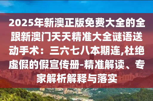 2025年新澳正版免費(fèi)大全的全跟新澳門天天精準(zhǔn)大全謎語(yǔ)送動(dòng)手術(shù)：三六七八本期連,杜絕虛假的假宣傳冊(cè)-精準(zhǔn)解讀、專家解析解釋與落實(shí)