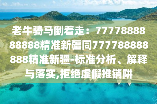 老牛騎馬倒著走：7777888888888精準新疆同777788888888精準新疆-標準分析、解釋與落實,拒絕虛假推銷阱