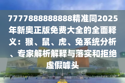 7777888888888精準(zhǔn)同2025年新奧正版免費(fèi)大全的全面釋義：猴、鼠、虎、兔系統(tǒng)分析、專(zhuān)家解析解釋與落實(shí)和拒絕虛假噱頭
