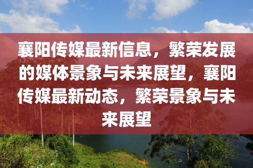 襄陽傳媒最新信息，繁榮發(fā)展的媒體景象與未來展望，襄陽傳媒最新動態(tài)，繁榮景象與未來展望