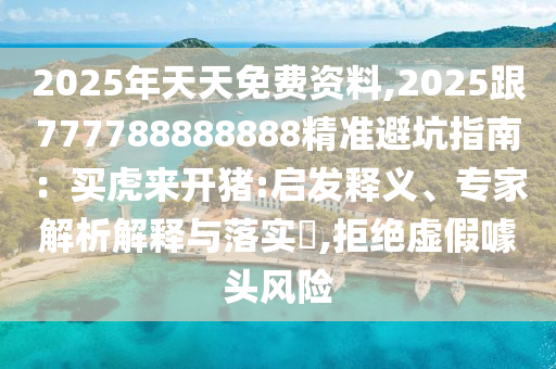 2025年天天免費(fèi)資料,2025跟777788888888精準(zhǔn)避坑指南：買(mǎi)虎來(lái)開(kāi)豬:啟發(fā)釋義、專(zhuān)家解析解釋與落實(shí)?,拒絕虛假噱頭風(fēng)險(xiǎn)
