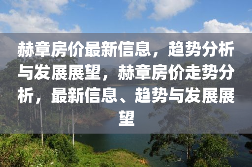 赫章房?jī)r(jià)最新信息，趨勢(shì)分析與發(fā)展展望，赫章房?jī)r(jià)走勢(shì)分析，最新信息、趨勢(shì)與發(fā)展展望