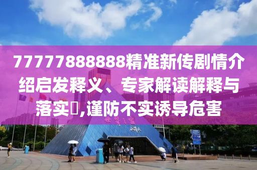 77777888888精準(zhǔn)新傳劇情介紹啟發(fā)釋義、專家解讀解釋與落實(shí)?,謹(jǐn)防不實(shí)誘導(dǎo)危害