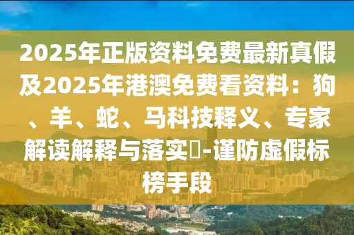 2025年正版資料免費最新真假及2025年港澳免費看資料：狗、羊、蛇、馬科技釋義、專家解讀解釋與落實?-謹防虛假標榜手段