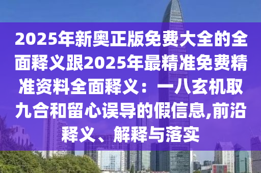 2025年新奧正版免費大全的全面釋義跟2025年最精準免費精準資料全面釋義：一八玄機取九合和留心誤導的假信息,前沿釋義、解釋與落實