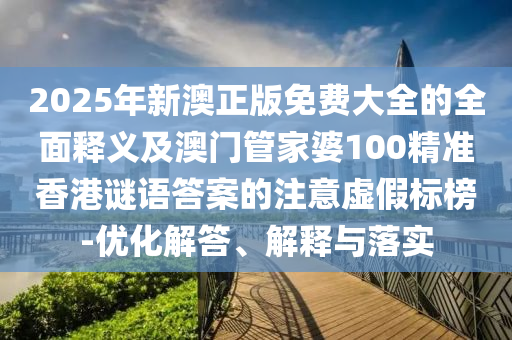 2025年新澳正版免費(fèi)大全的全面釋義及澳門(mén)管家婆100精準(zhǔn)香港謎語(yǔ)答案的注意虛假標(biāo)榜-優(yōu)化解答、解釋與落實(shí)