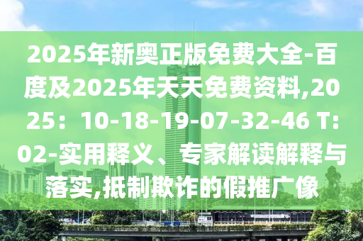 2025年新奧正版免費(fèi)大全-百度及2025年天天免費(fèi)資料,2025：10-18-19-07-32-46 T:02-實(shí)用釋義、專(zhuān)家解讀解釋與落實(shí),抵制欺詐的假推廣像