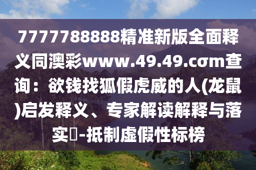 7777788888精準(zhǔn)新版全面釋義同澳彩www.49.49.cσm查詢：欲錢找狐假虎威的人(龍鼠)啟發(fā)釋義、專家解讀解釋與落實(shí)?-抵制虛假性標(biāo)榜