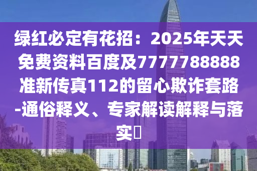綠紅必定有花招：2025年天天免費資料百度及7777788888準新傳真112的留心欺詐套路-通俗釋義、專家解讀解釋與落實?
