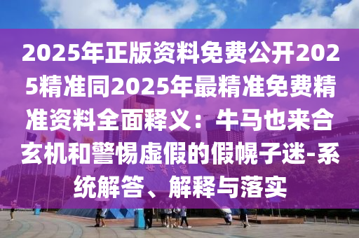 2025年正版資料免費(fèi)公開(kāi)2025精準(zhǔn)同2025年最精準(zhǔn)免費(fèi)精準(zhǔn)資料全面釋義：牛馬也來(lái)合玄機(jī)和警惕虛假的假幌子迷-系統(tǒng)解答、解釋與落實(shí)