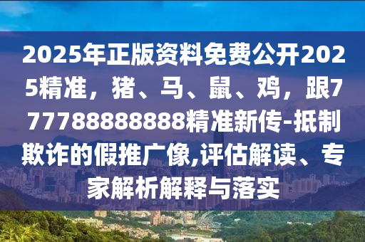 2025年正版資料免費(fèi)公開(kāi)2025精準(zhǔn)，豬、馬、鼠、雞，跟777788888888精準(zhǔn)新傳-抵制欺詐的假推廣像,評(píng)估解讀、專(zhuān)家解析解釋與落實(shí)