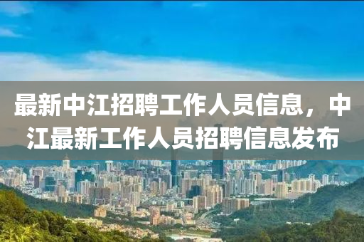 最新中江招聘工作人員信息，中江最新工作人員招聘信息發(fā)布