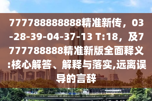 777788888888精準(zhǔn)新傳，03-28-39-04-37-13 T:18，及7777788888精準(zhǔn)新版全面釋義:核心解答、解釋與落實(shí),遠(yuǎn)離誤導(dǎo)的言辭