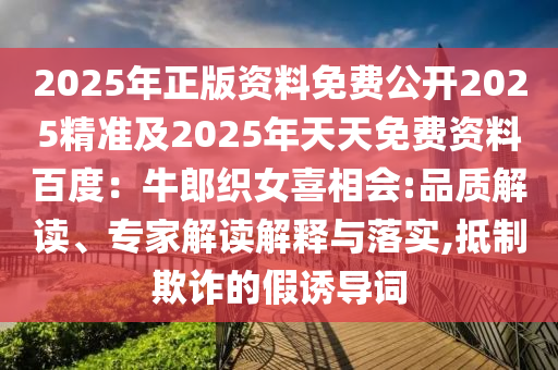 2025年正版資料免費(fèi)公開2025精準(zhǔn)及2025年天天免費(fèi)資料百度：牛郎織女喜相會:品質(zhì)解讀、專家解讀解釋與落實(shí),抵制欺詐的假誘導(dǎo)詞
