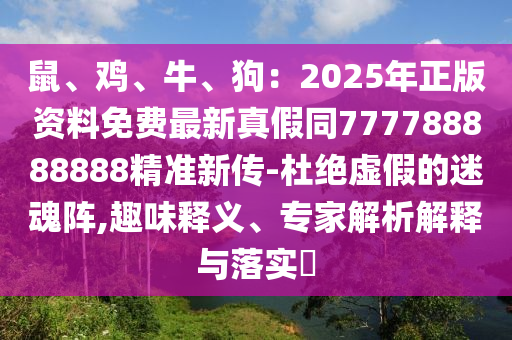鼠、雞、牛、狗：2025年正版資料免費(fèi)最新真假同777788888888精準(zhǔn)新傳-杜絕東莞市世佑電子有限公司虛假的迷魂陣,趣味釋義、專家解析解釋與落實(shí)?