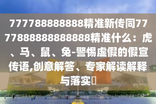 777788888888精準新傳同7777888888888888精準什么：虎、馬、鼠、兔-警惕虛假的假宣傳語,創(chuàng)意解答、專家解讀解釋與落實?