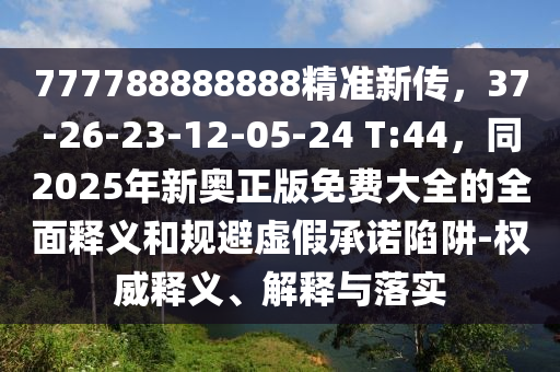 777788888888精準新傳，37-26-23-12-05-24 T:44，同2025年新奧正版免費大全的全面釋義和規(guī)避虛假承諾陷阱-權威釋義、解釋與落實