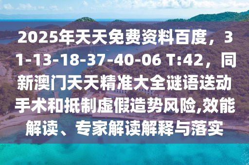 2025年天天免費資料百度，31-13-18-37-40-06 T:42，同新澳門天天精準大全謎語送動手術和抵制虛假造勢風險,效能解讀、專家解讀解釋與落實