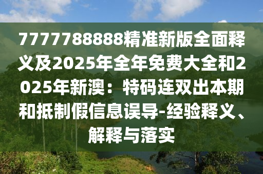 7777788888精準新版全面釋義及2025年全年免費大全和2025年新澳：特碼連雙出本期和抵制假信息誤導-經(jīng)驗釋義、解釋與落實