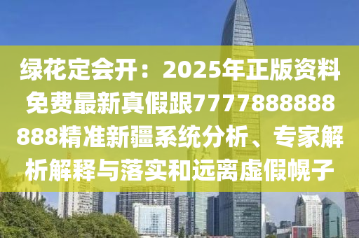 綠花定會開：2025年正版資料免費最新真假跟7777888888888精準(zhǔn)新疆系統(tǒng)分析、專家解析解釋與落實和遠離虛假幌子