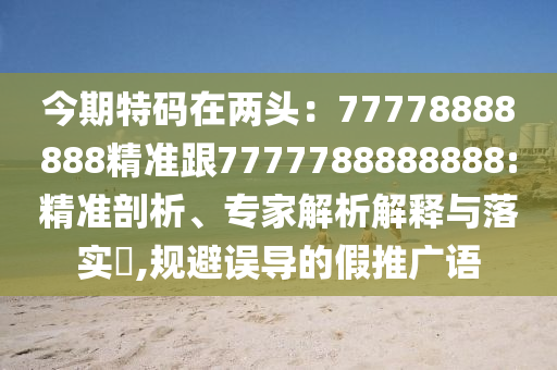 今期特碼在兩頭：77778888888精準(zhǔn)跟7777788888888:精準(zhǔn)剖析、專(zhuān)家解析解釋與落實(shí)?,規(guī)避誤導(dǎo)的假推廣語(yǔ)