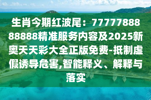 生肖今期紅波尾：7777788888888精準(zhǔn)服務(wù)內(nèi)容及2025新奧天天彩大全正版免費(fèi)-抵制虛假誘導(dǎo)危害,智能釋義、解釋與落實(shí)