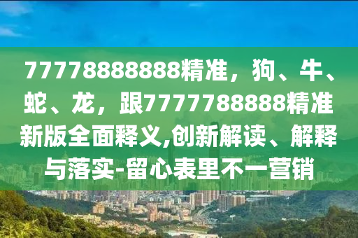 77778888888精準(zhǔn)，狗、牛、蛇、龍，跟7777788888精準(zhǔn)新版全面釋義,創(chuàng)新解讀、解釋與落實(shí)-留心表里不一營(yíng)銷(xiāo)