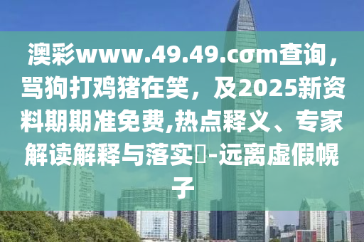 澳彩www.49.49.cσm查詢，罵狗打雞豬在笑，及2025新資料期期準(zhǔn)免費(fèi),熱點(diǎn)釋義、專家解讀解釋與落實(shí)?-遠(yuǎn)離虛假幌子