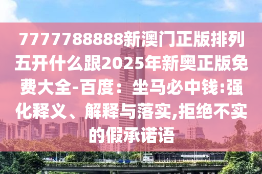 7777788888新澳門正版排列五開什么跟2025年新奧正版免費(fèi)大全-百度：坐馬必中錢:強(qiáng)化釋義、解釋與落實(shí),拒絕不實(shí)的假承諾語