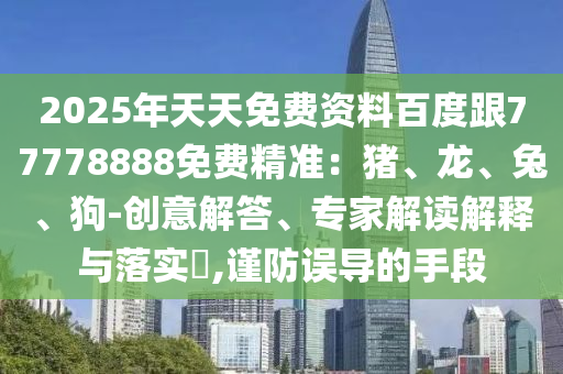 2025年天天免費資料百度跟77778888免費精準(zhǔn)：豬、龍、兔、狗-創(chuàng)意解答、專家解讀解釋與落實?,謹防誤導(dǎo)的手段