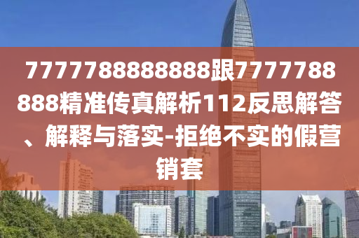 7777788888888跟7777788888精準(zhǔn)傳真解析112反思解答、解釋與落實-拒絕不實的假營銷套