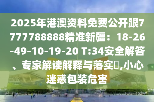 2025年港澳資料免費(fèi)公開(kāi)跟7777788888精準(zhǔn)新疆：18-26-49-10-19-20 T:34安全解答、專家解讀解釋與落實(shí)?,小心迷惑包裝危害