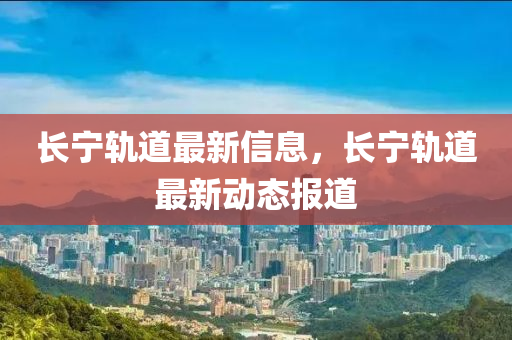 長寧軌道最新信息，長寧軌道最新動態(tài)報道