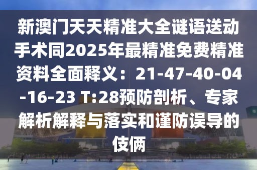 新澳門天天精準(zhǔn)大全謎語送動手術(shù)同2025年最精準(zhǔn)免費精準(zhǔn)資料全面釋義：21-47-40-04-16-23 T:28預(yù)防剖析、專家解析解釋與落實和謹防誤導(dǎo)的伎倆