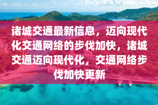 諸城交通最新信息，邁向現(xiàn)代化交通網(wǎng)絡(luò)的步伐加快，諸城交通邁向現(xiàn)代化，交通網(wǎng)絡(luò)步伐加快更新