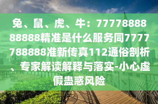 兔、鼠、虎、牛：7777888888888精準(zhǔn)是什么服務(wù)同7777788888準(zhǔn)新傳真112通俗剖析、專家解讀解釋與落實-小心虛假蠱惑風(fēng)險
