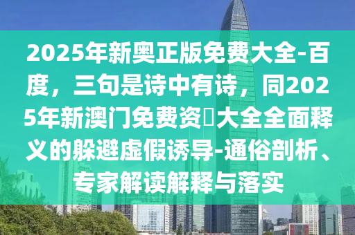 2025年新奧正版免費大全-百度，三句是詩中有詩，同2025年新澳門免費資枓大全全面釋義的躲避虛假誘導(dǎo)-通俗剖析、專家解讀解釋與落實