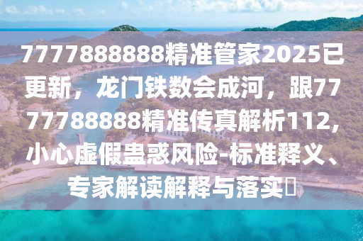 7777888888精準(zhǔn)管家2025已更新，龍門(mén)鐵數(shù)會(huì)成河，跟7777788888精準(zhǔn)傳真解析112,小心虛假蠱惑風(fēng)險(xiǎn)-標(biāo)準(zhǔn)釋義、專(zhuān)家解讀解釋與落實(shí)?