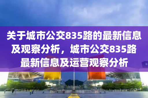 關(guān)于城市公交835路的最新信息及觀察分析，城市公交835路最新信息及運(yùn)營(yíng)觀察分析