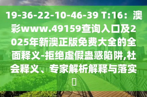 19-36-22-10-46-39 T:16：澳彩www.49159查詢?nèi)肟诩?025年新澳正版免費大全的全面釋義-拒絕虛假蠱惑陷阱,社會釋義、專家解析解釋與落實?