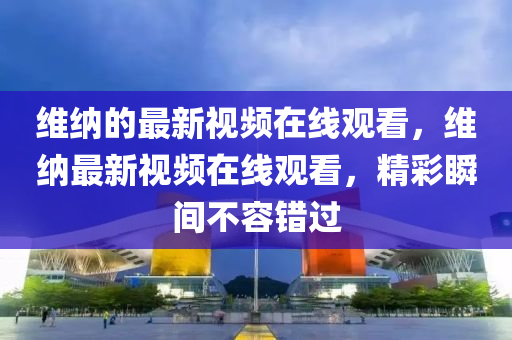 維納的最新視頻在線觀看，維納最新視頻在線觀看，精彩瞬間不容錯(cuò)過