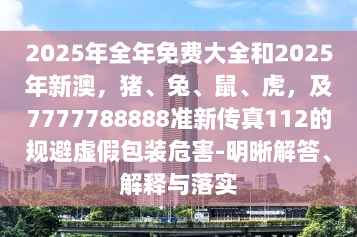 2025年全年免費大全和2025年新澳，豬、兔、鼠、虎，及7777788888準(zhǔn)新傳真112的規(guī)避虛假包裝危害-明晰解答、解釋與落實