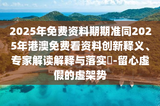 2025年免費(fèi)資料期期準(zhǔn)同2025年港澳免費(fèi)看資料創(chuàng)新釋義、專(zhuān)家解讀解釋與落實(shí)?-留心虛假的虛架勢(shì)
