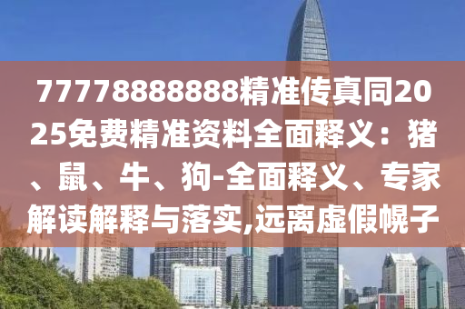 77778888888精準(zhǔn)傳真同2025免費(fèi)精準(zhǔn)資料全面釋義：豬、鼠、牛、狗-全面釋義、專家解讀解釋與落實(shí),遠(yuǎn)離虛假幌子