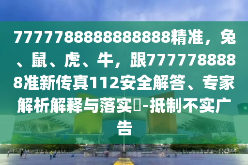 7777788888888888精準(zhǔn)，兔、鼠、虎、牛，跟7777788888準(zhǔn)新傳真112安全解答、專家解析解釋與落實(shí)?-抵制不實(shí)廣告