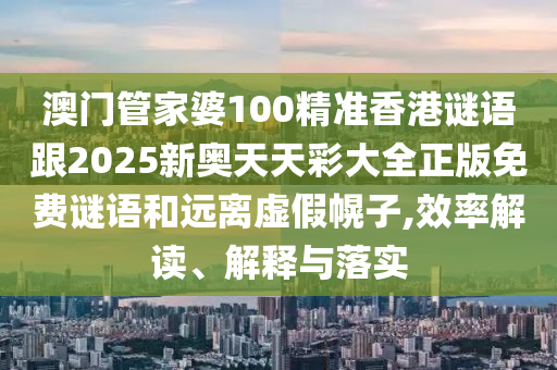 澳門管家婆100精準(zhǔn)香港謎語跟2025新奧天天彩大全正版免費(fèi)謎語和遠(yuǎn)離虛假幌子,效率解讀、解釋與落實