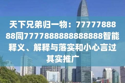 天下兄弟歸一物：7777788888同7777888888888888智能釋義、解釋與落實和小心言過其實推廣